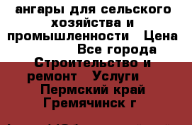 ангары для сельского хозяйства и промышленности › Цена ­ 2 800 - Все города Строительство и ремонт » Услуги   . Пермский край,Гремячинск г.